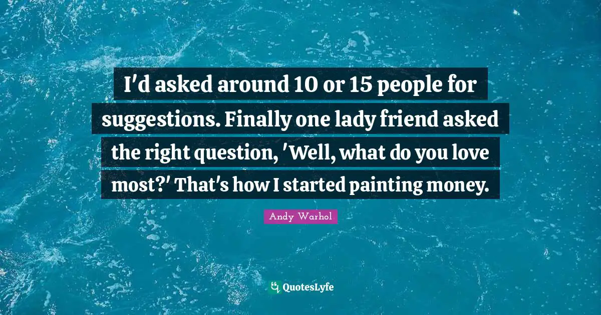 Andy Warhol Quotes: I'd asked around 10 or 15 people for suggestions. Finally one lady friend asked the right question, 'Well, what do you love most?' That's how I started painting money.