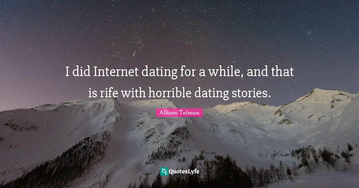 I did Internet dating for a while, and that is rife with horrible dating stories.
