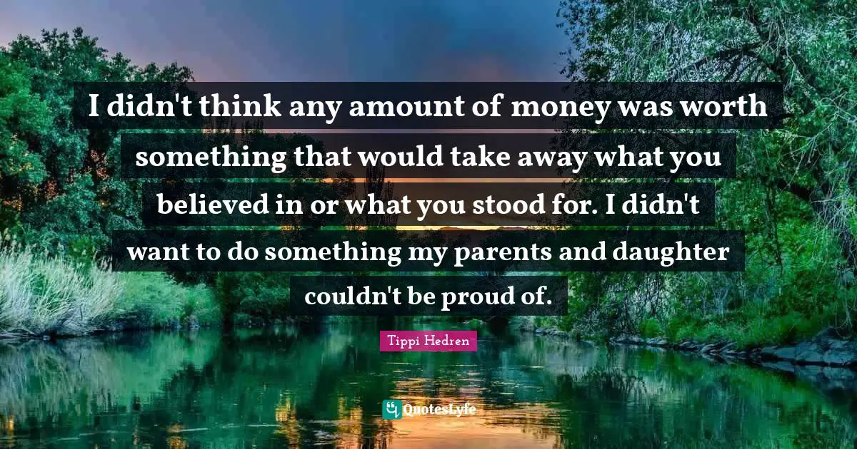 I didn't think any amount of money was worth something that would take away what you believed in or what you stood for. I didn't want to do something my parents and daughter couldn't be proud of.