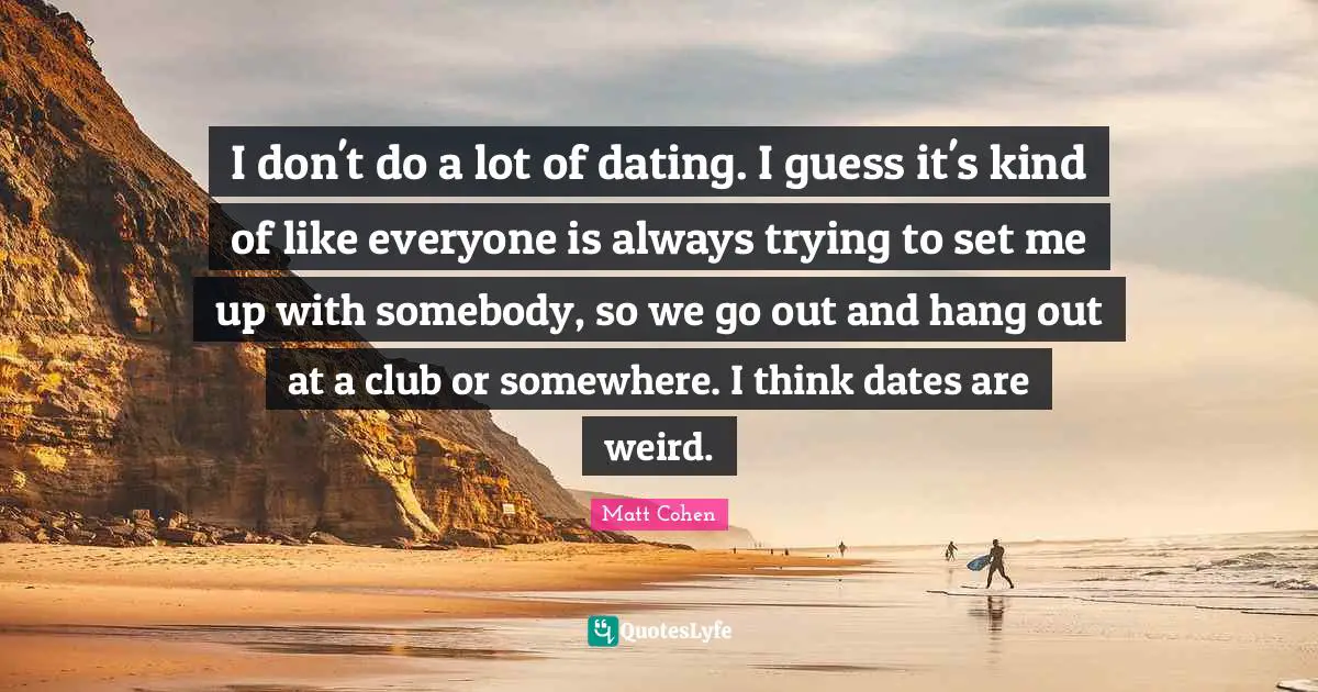 I don't do a lot of dating. I guess it's kind of like everyone is always trying to set me up with somebody, so we go out and hang out at a club or somewhere. I think dates are weird.