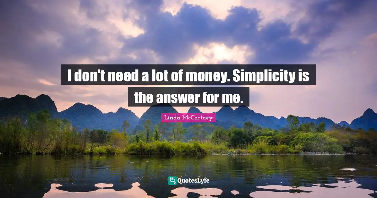 I don't need a lot of money. Simplicity is the answer for me.