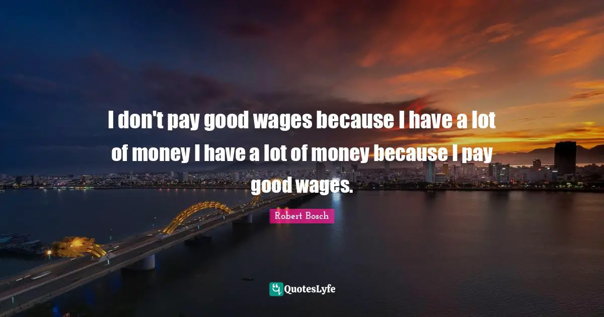 I don't pay good wages because I have a lot of money I have a lot of money because I pay good wages.