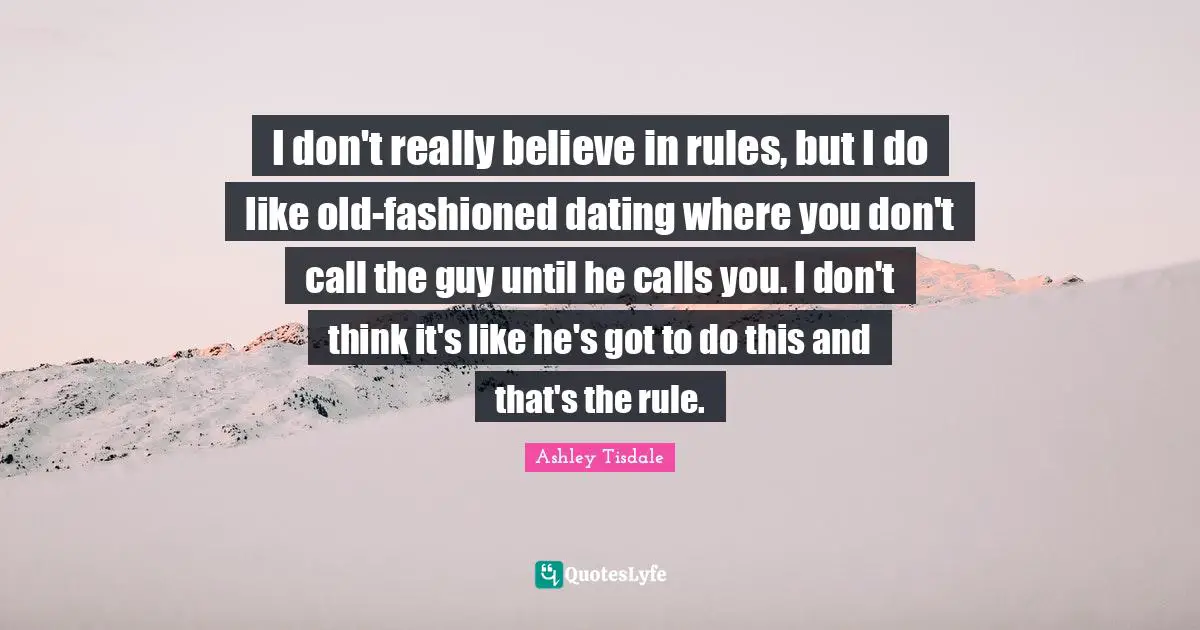 I don't really believe in rules, but I do like old-fashioned dating where you don't call the guy until he calls you. I don't think it's like he's got to do this and that's the rule.