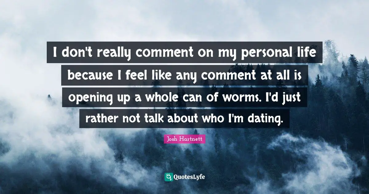 I don't really comment on my personal life because I feel like any comment at all is opening up a whole can of worms. I'd just rather not talk about who I'm dating.