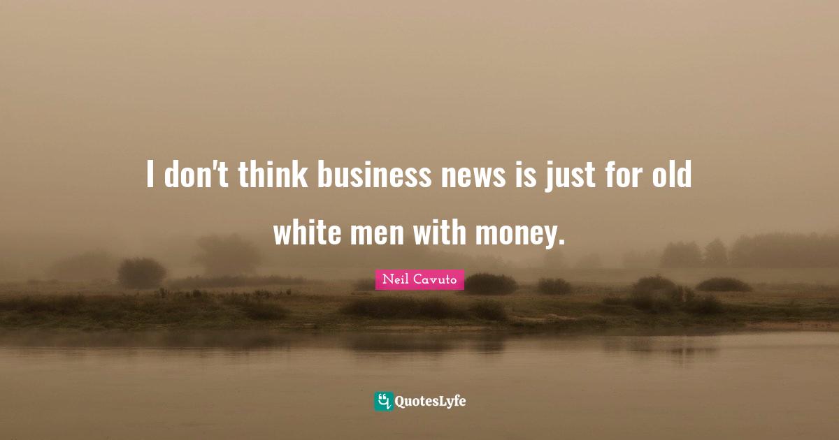 Neil Cavuto Quotes: "I don't think business news is just for old white men with money."