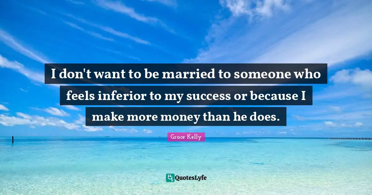I don't want to be married to someone who feels inferior to my success or because I make more money than he does.