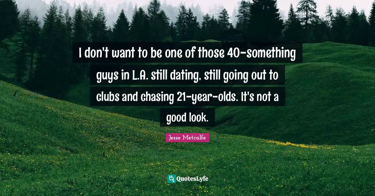 I don't want to be one of those 40-something guys in L.A. still dating, still going out to clubs and chasing 21-year-olds. It's not a good look.