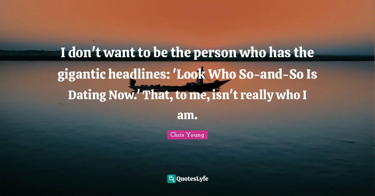 I don't want to be the person who has the gigantic headlines: 'Look Who So-and-So Is Dating Now.' That, to me, isn't really who I am.