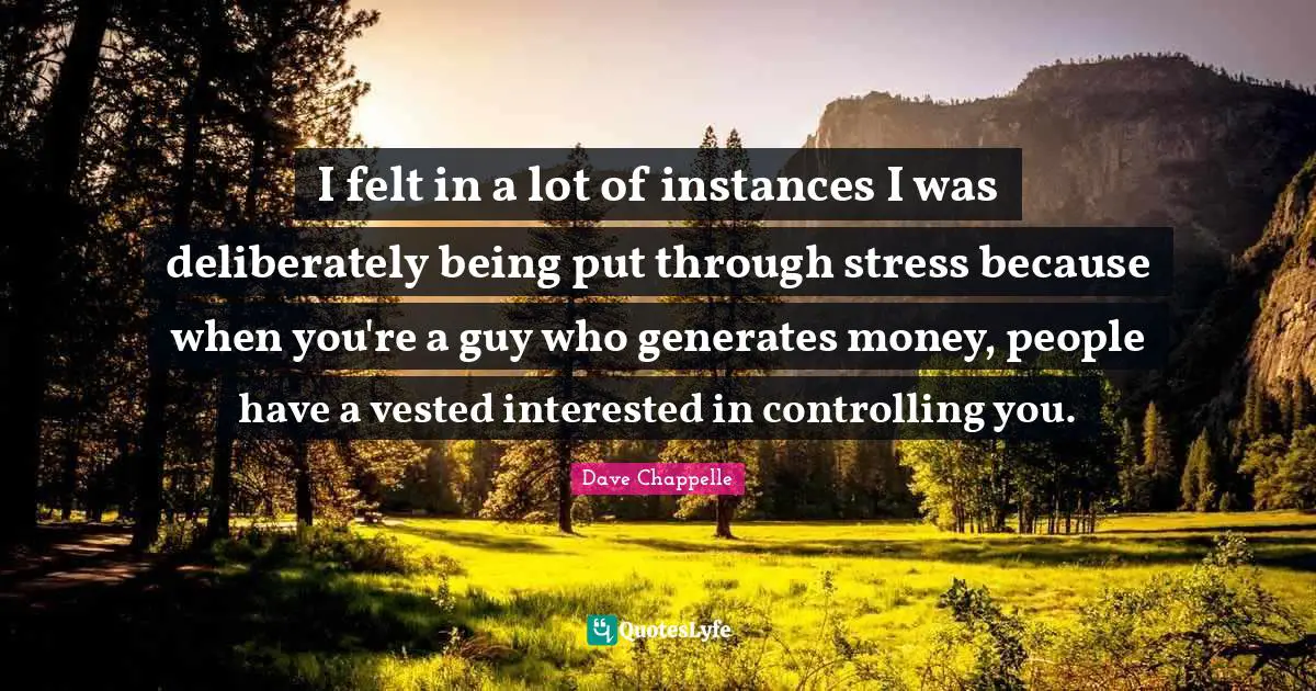 I felt in a lot of instances I was deliberately being put through stress because when you're a guy who generates money, people have a vested interested in controlling you.