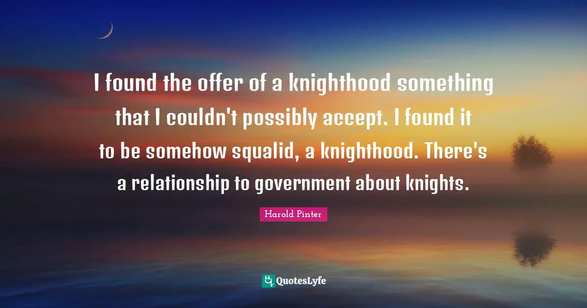 I found the offer of a knighthood something that I couldn't possibly accept. I found it to be somehow squalid, a knighthood. There's a relationship to government about knights.