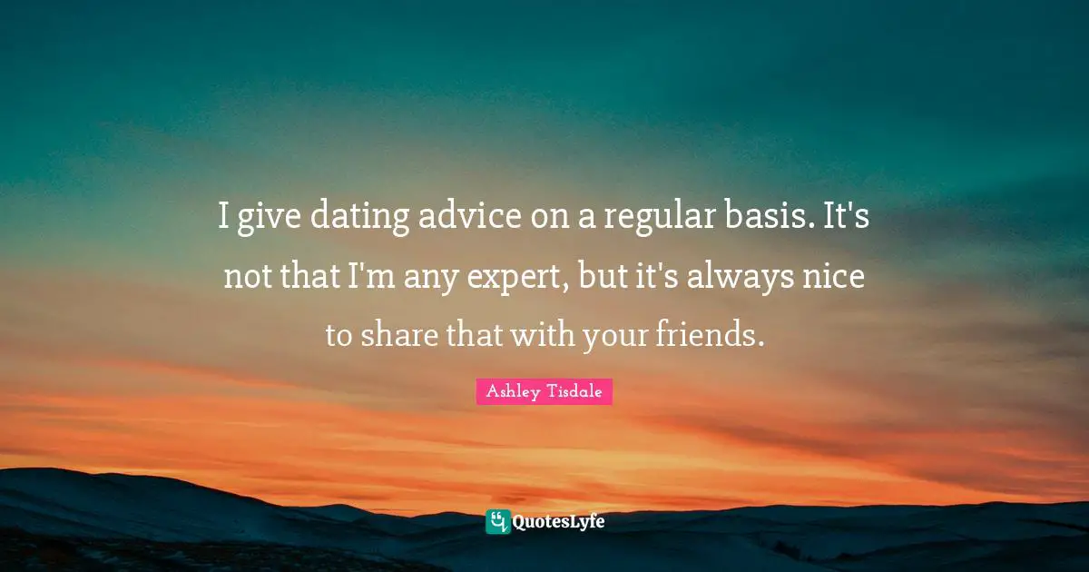 I give dating advice on a regular basis. It's not that I'm any expert, but it's always nice to share that with your friends.