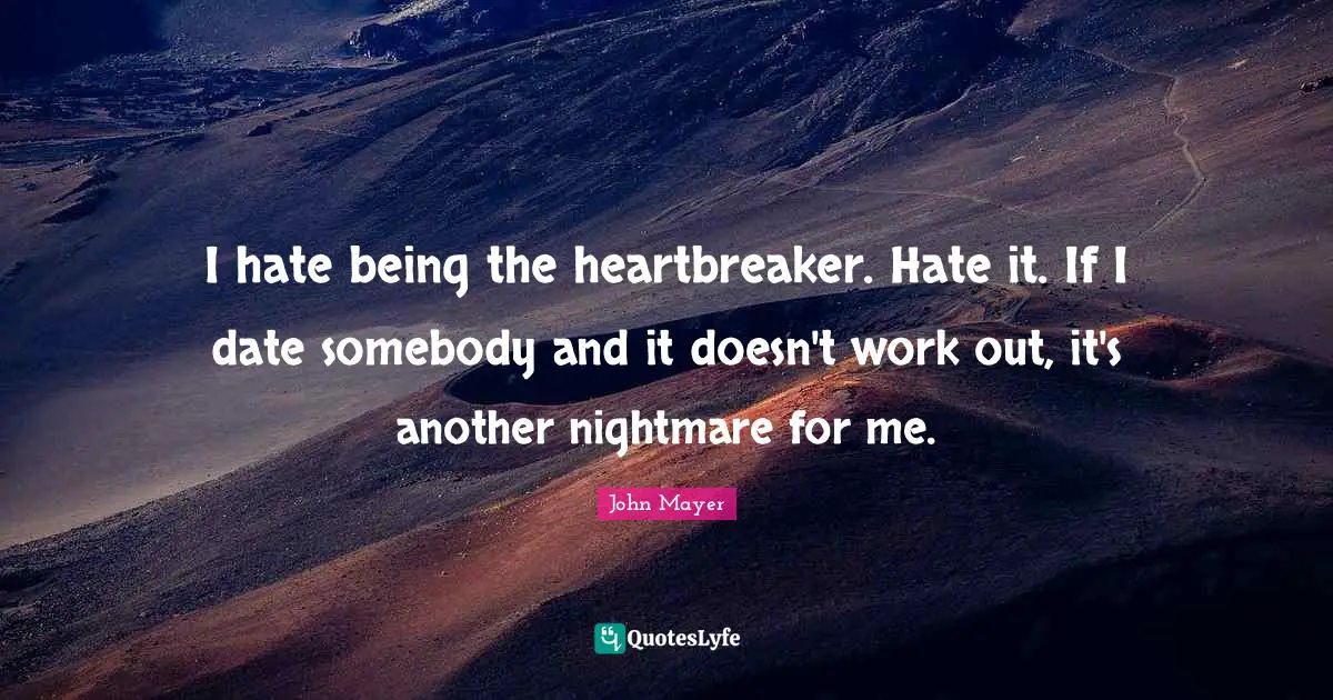 John Mayer Quotes: I hate being the heartbreaker. Hate it. If I date somebody and it doesn't work out, it's another nightmare for me.