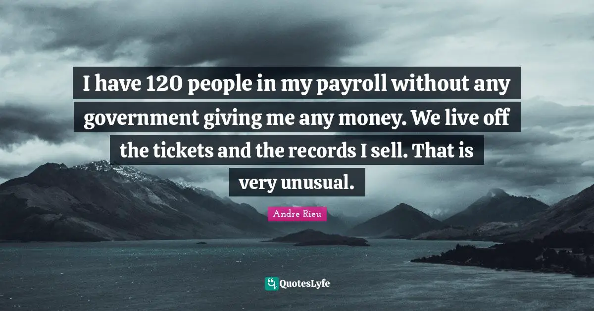 I have 120 people in my payroll without any government giving me any money. We live off the tickets and the records I sell. That is very unusual.