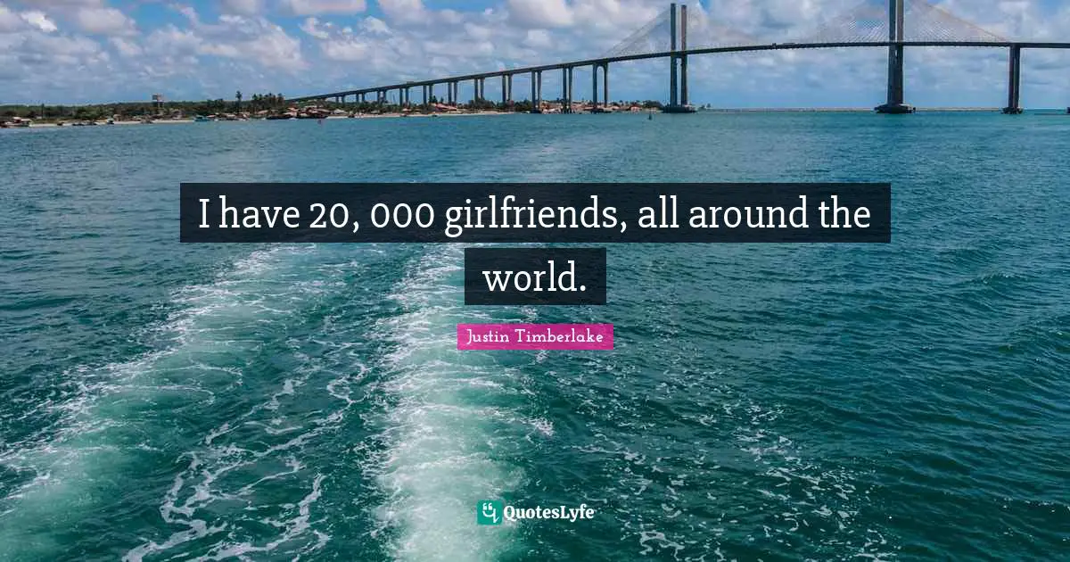 I have 20, 000 girlfriends, all around the world.