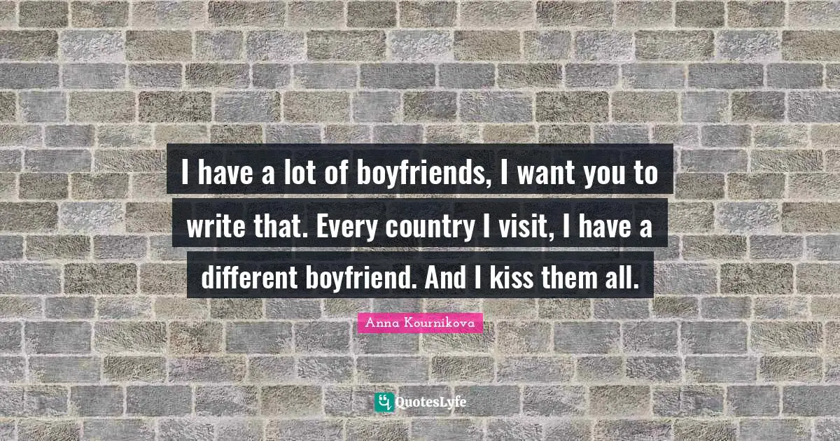 I have a lot of boyfriends, I want you to write that. Every country I visit, I have a different boyfriend. And I kiss them all.