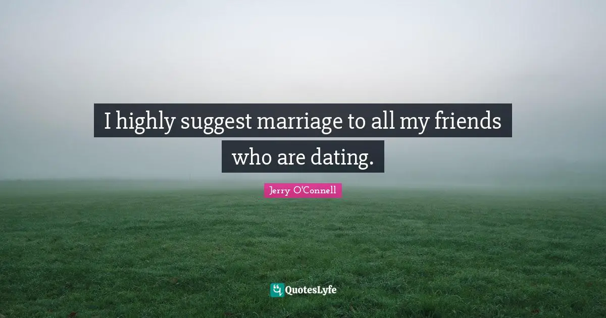 I highly suggest marriage to all my friends who are dating.