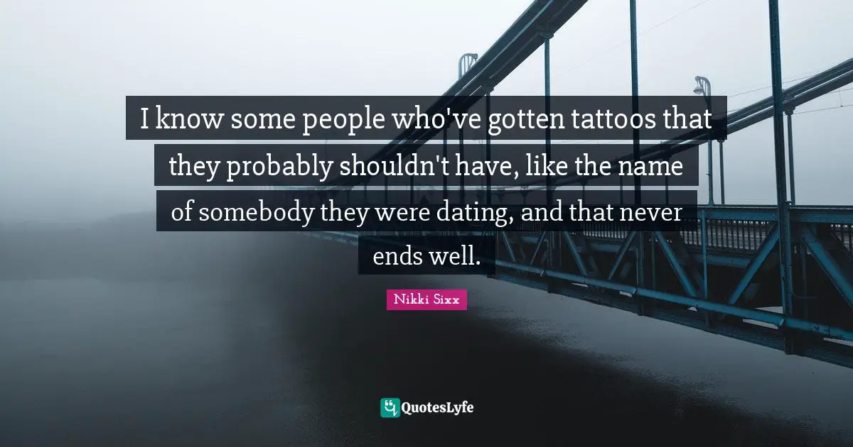 I know some people who've gotten tattoos that they probably shouldn't have, like the name of somebody they were dating, and that never ends well.
