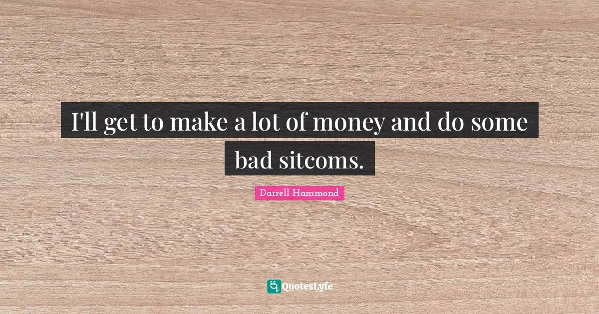 I'll get to make a lot of money and do some bad sitcoms.