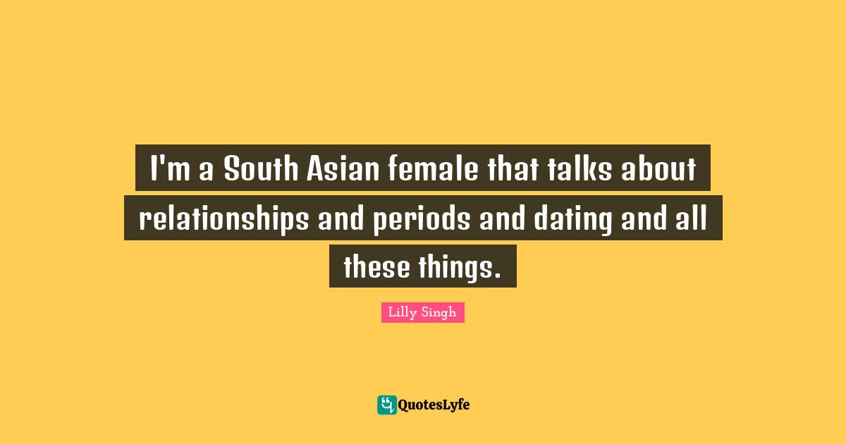 Lilly Singh Quotes: "I'm a South Asian female that talks about relationships and periods and dating and all these things."