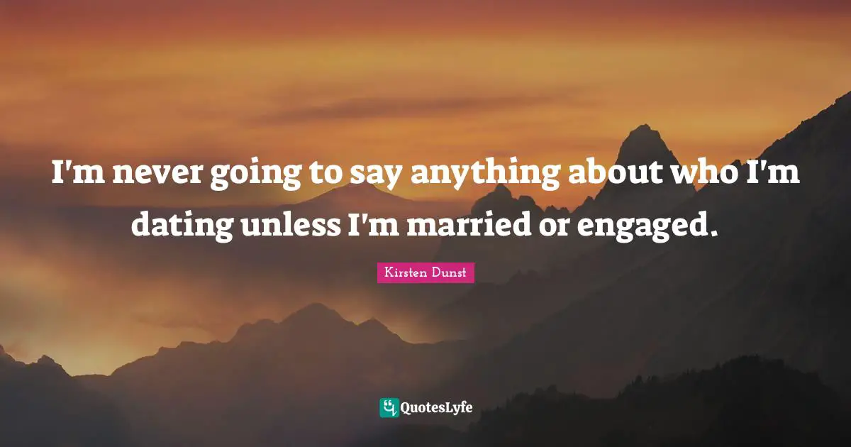 I'm never going to say anything about who I'm dating unless I'm married or engaged.