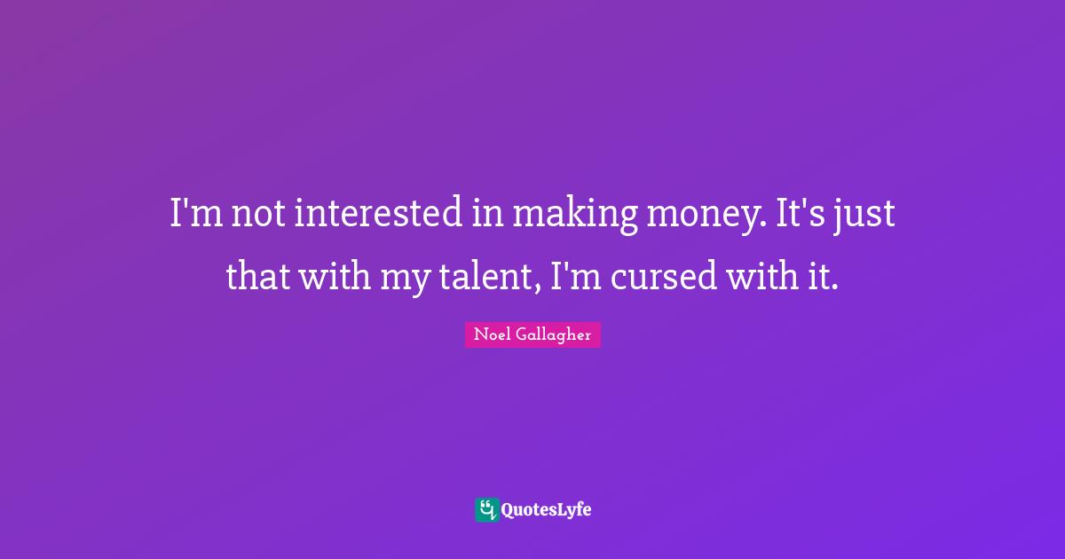 Noel Gallagher Quotes: "I'm not interested in making money. It's just that with my talent, I'm cursed with it."
