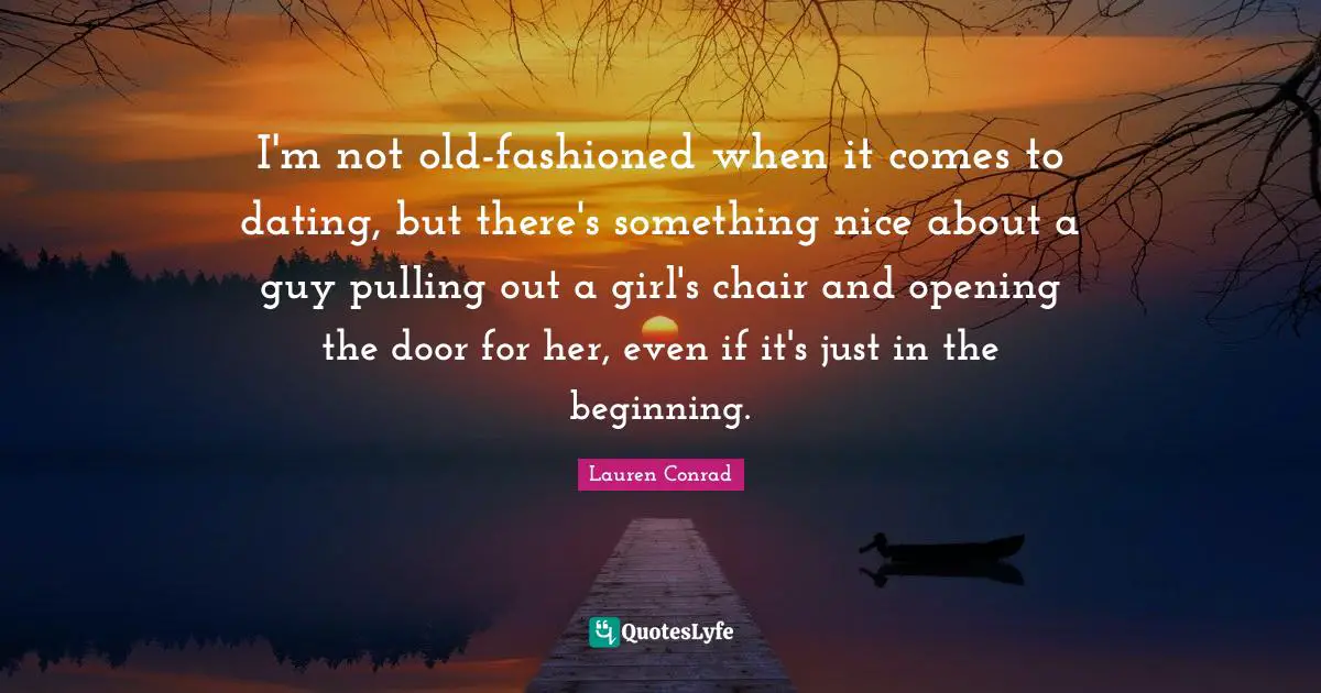 I'm not old-fashioned when it comes to dating, but there's something nice about a guy pulling out a girl's chair and opening the door for her, even if it's just in the beginning.