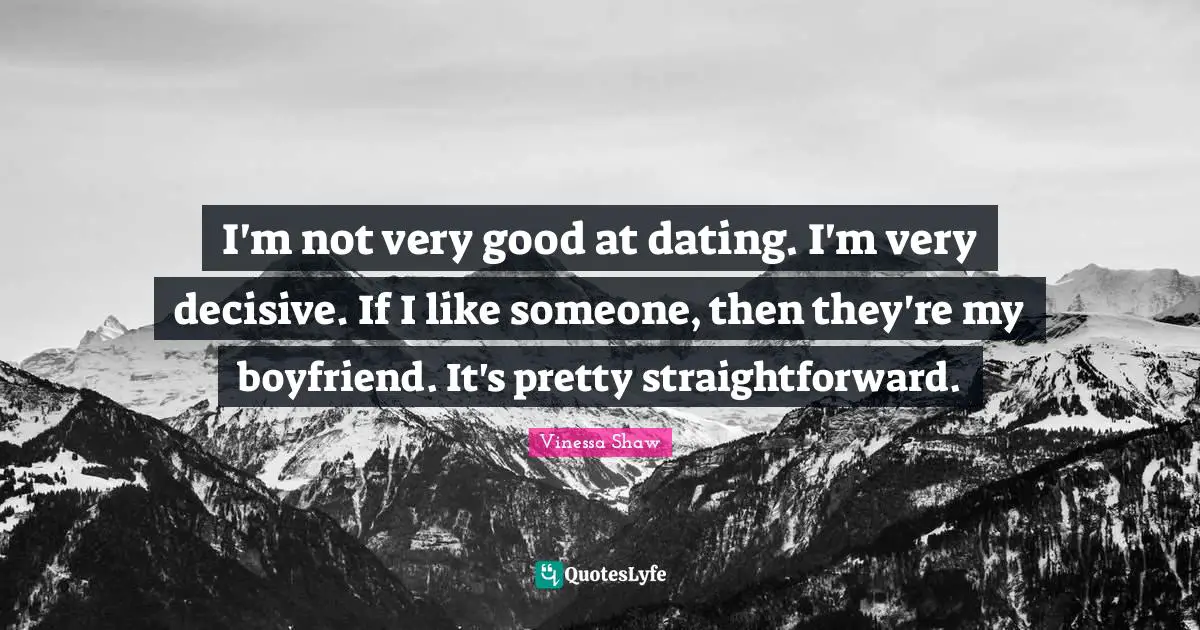 I'm not very good at dating. I'm very decisive. If I like someone, then they're my boyfriend. It's pretty straightforward.