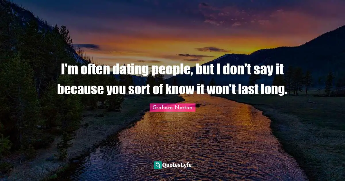 I'm often dating people, but I don't say it because you sort of know it won't last long.
