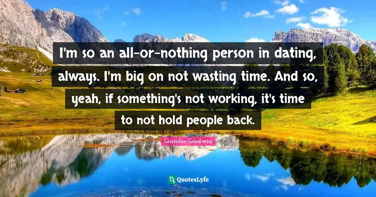 I'm so an all-or-nothing person in dating, always. I'm big on not wasting time. And so, yeah, if something's not working, it's time to not hold people back.