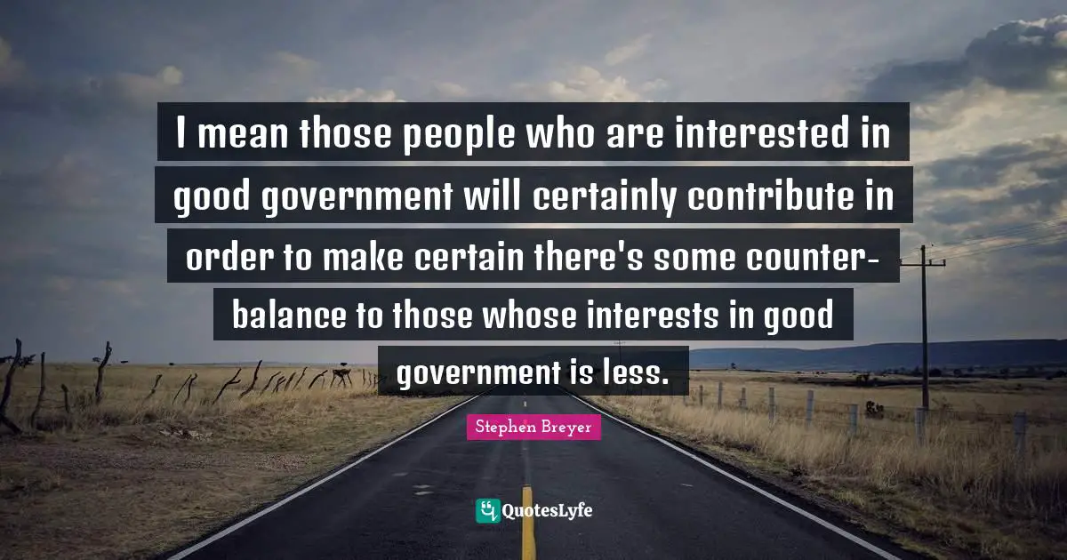 I mean those people who are interested in good government will certainly contribute in order to make certain there's some counter-balance to those whose interests in good government is less.