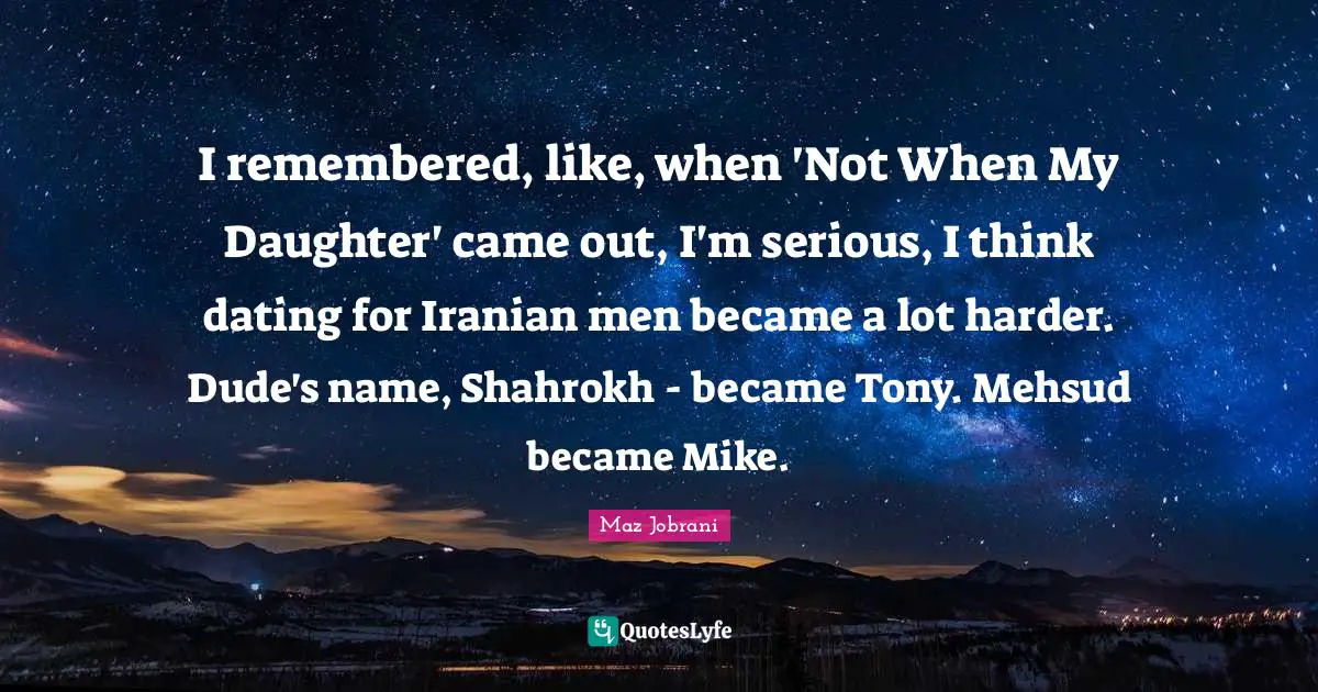 I remembered, like, when 'Not When My Daughter' came out, I'm serious, I think dating for Iranian men became a lot harder. Dude's name, Shahrokh - became Tony. Mehsud became Mike.