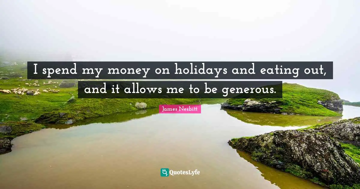 I spend my money on holidays and eating out, and it allows me to be generous.