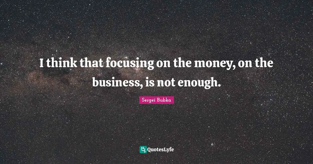 I think that focusing on the money, on the business, is not enough.
