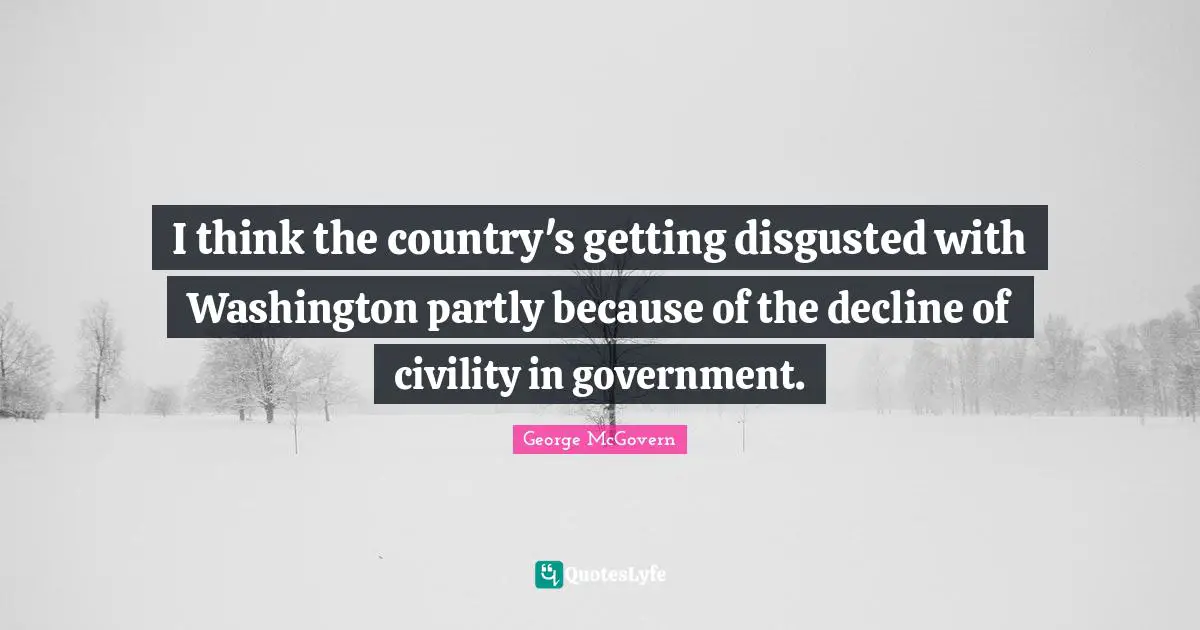 I think the country's getting disgusted with Washington partly because of the decline of civility in government.