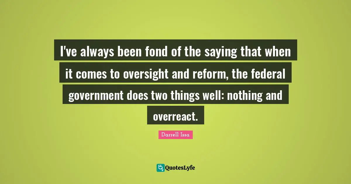Darrell Issa Quotes: "I've always been fond of the saying that when it comes to oversight and reform, the federal government does two things well: nothing and overreact."