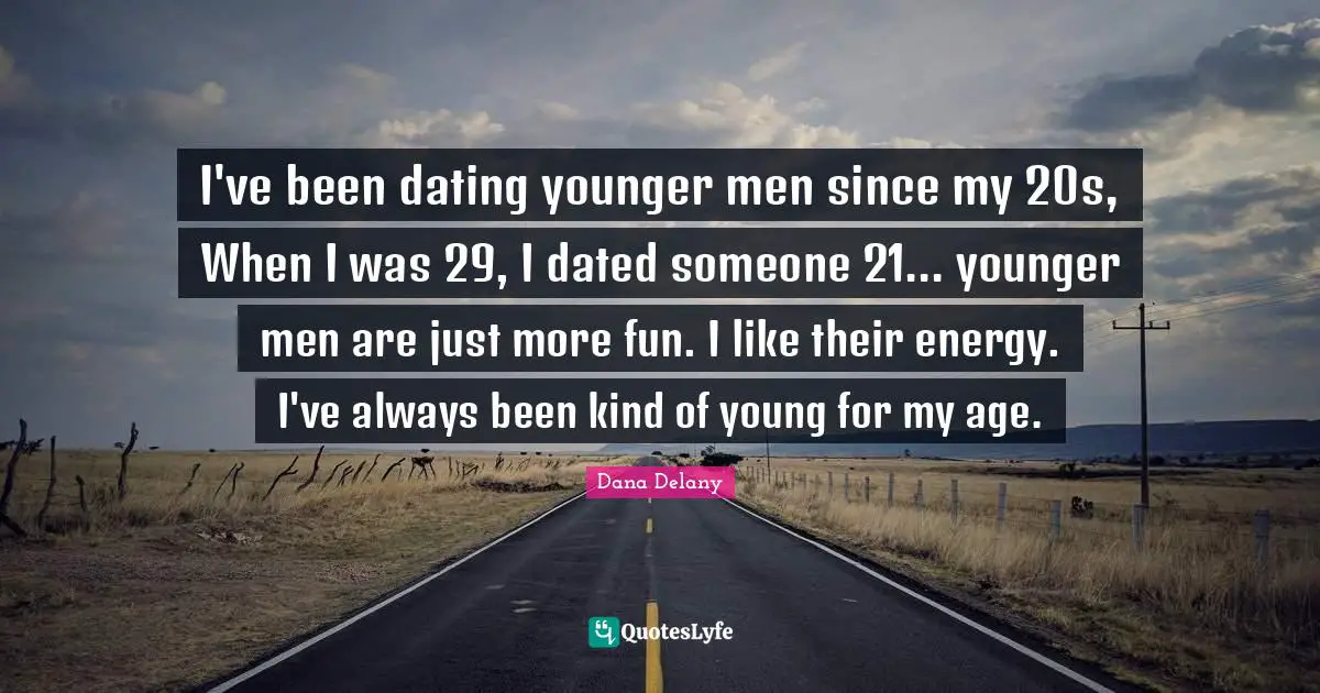 I've been dating younger men since my 20s, When I was 29, I dated someone 21... younger men are just more fun. I like their energy. I've always been kind of young for my age.