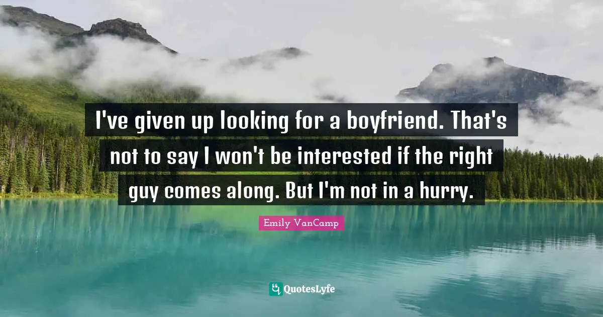 I've given up looking for a boyfriend. That's not to say I won't be interested if the right guy comes along. But I'm not in a hurry.