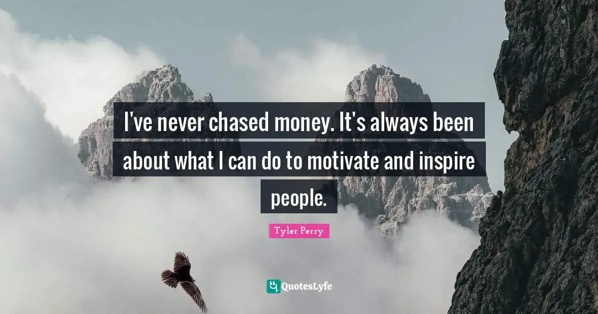 I've never chased money. It's always been about what I can do to motivate and inspire people.