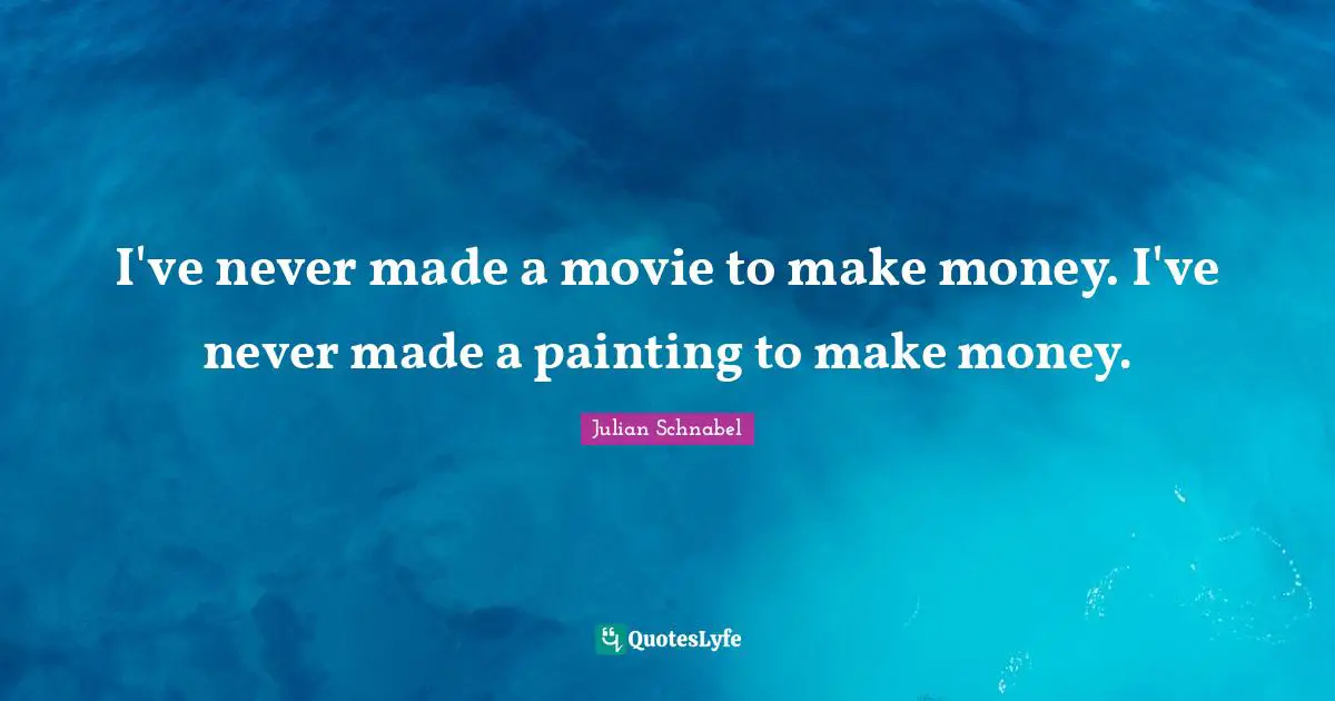I've never made a movie to make money. I've never made a painting to make money.