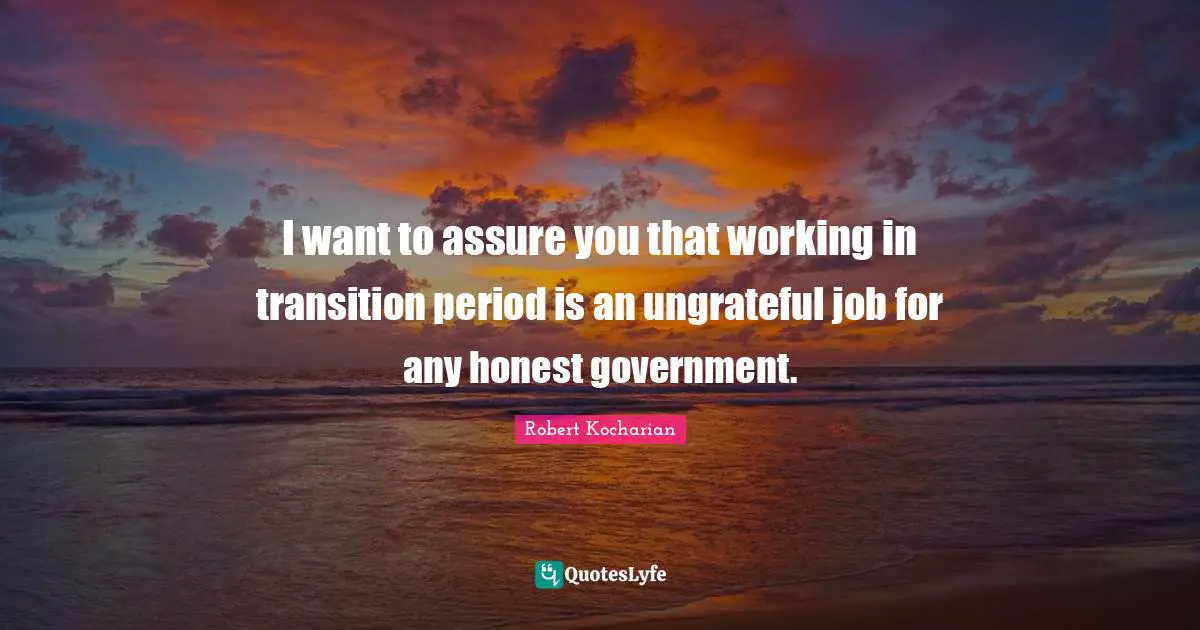 I want to assure you that working in transition period is an ungrateful job for any honest government.