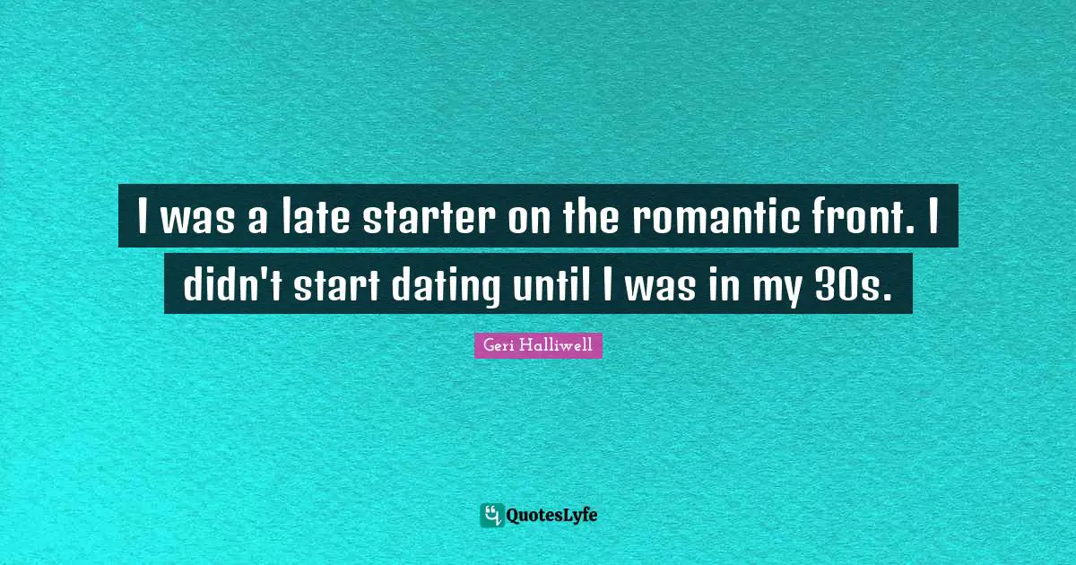 Geri Halliwell Quotes: "I was a late starter on the romantic front. I didn't start dating until I was in my 30s."