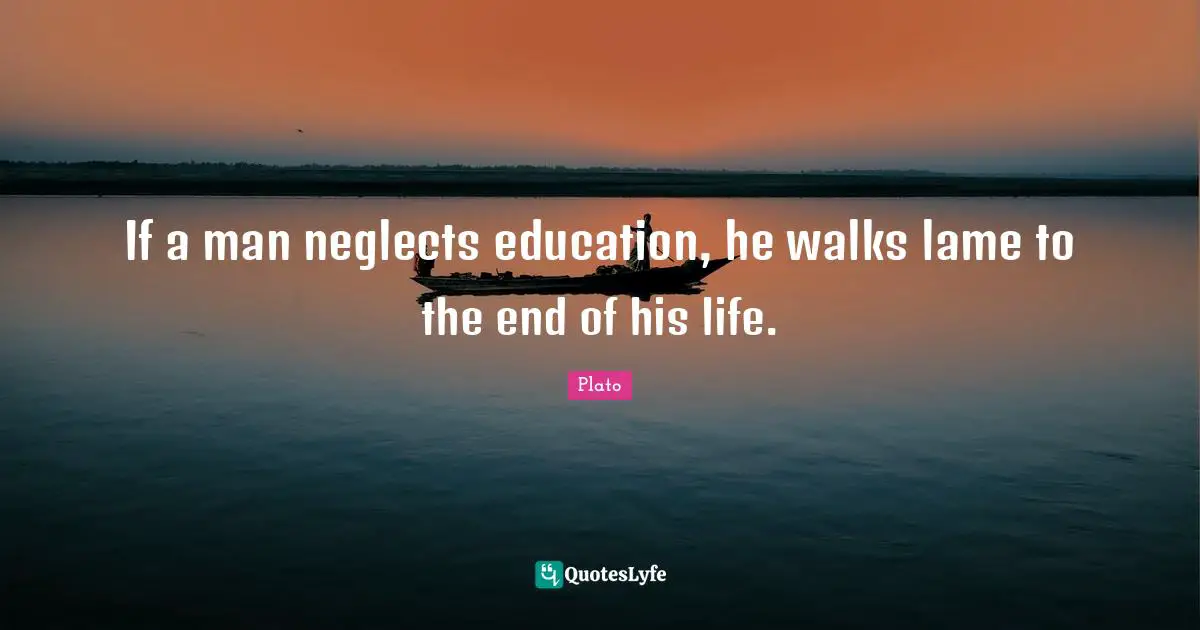 If a man neglects education, he walks lame to the end of his life.