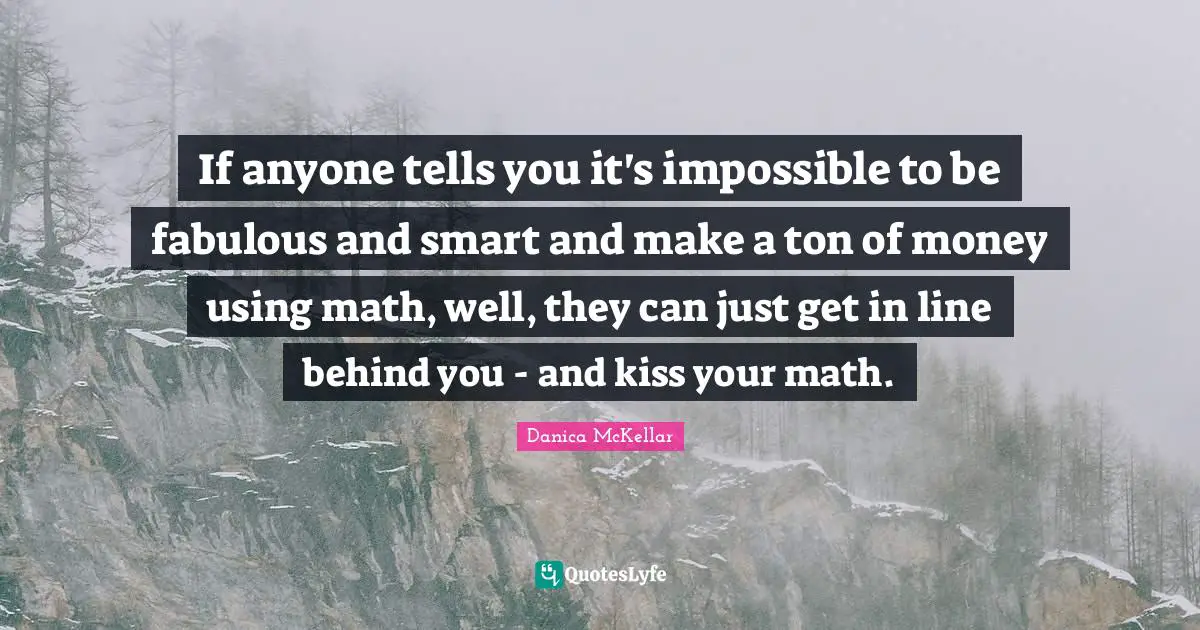 If anyone tells you it's impossible to be fabulous and smart and make a ton of money using math, well, they can just get in line behind you - and kiss your math.