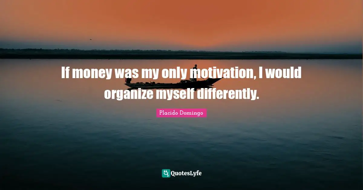 If money was my only motivation, I would organize myself differently.
