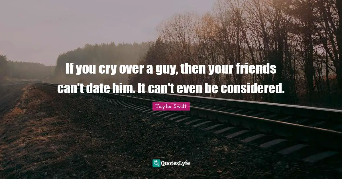 If you cry over a guy, then your friends can't date him. It can't even be considered.