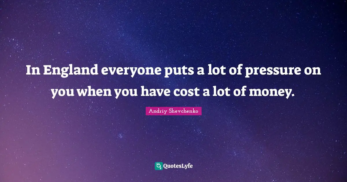 In England everyone puts a lot of pressure on you when you have cost a lot of money.