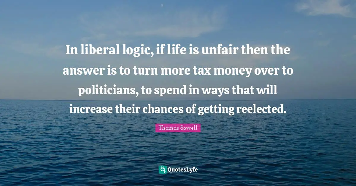 In liberal logic, if life is unfair then the answer is to turn more tax money over to politicians, to spend in ways that will increase their chances of getting reelected.