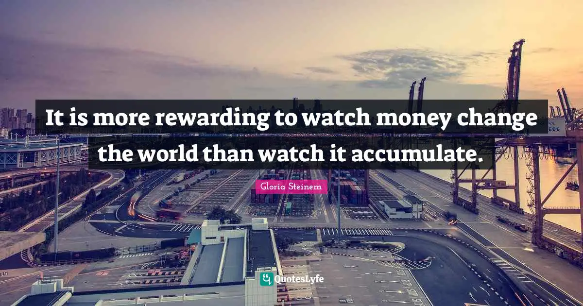 Change The World Quotes: "It is more rewarding to watch money change the world than watch it accumulate."