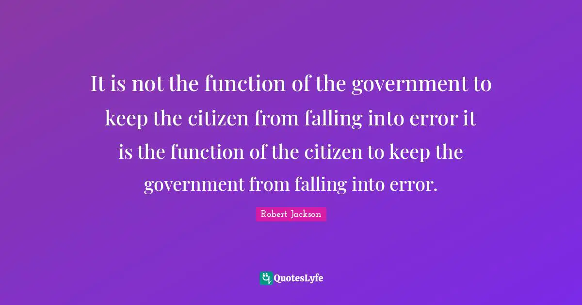 It is not the function of the government to keep the citizen from falling into error it is the function of the citizen to keep the government from falling into error.