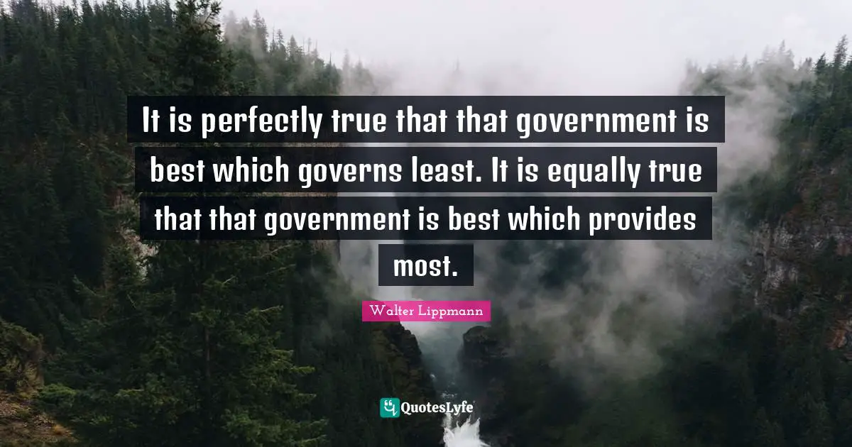 It is perfectly true that that government is best which governs least. It is equally true that that government is best which provides most.
